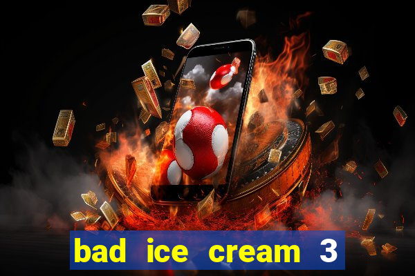 bad ice cream 3 no jogos 360