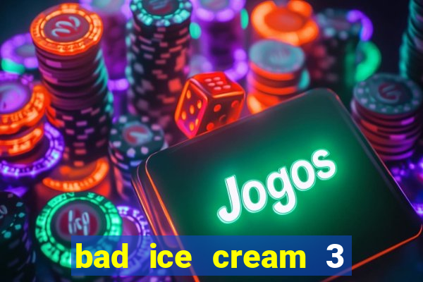bad ice cream 3 no jogos 360